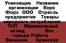 Упаковщик › Название организации ­ Ворк Форс, ООО › Отрасль предприятия ­ Товары народного потребления (ТНП) › Минимальный оклад ­ 25 000 - Все города Работа » Вакансии   . Брянская обл.,Сельцо г.